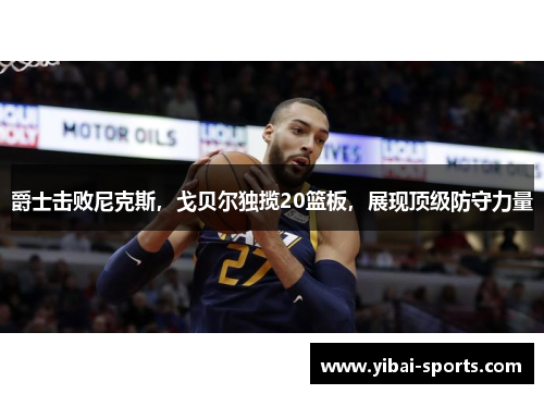 爵士击败尼克斯，戈贝尔独揽20篮板，展现顶级防守力量